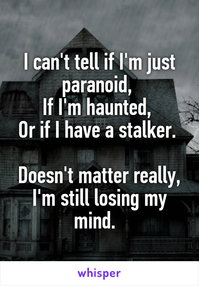 I can't tell if I'm just paranoid, 
If I'm haunted, 
Or if I have a stalker. 

Doesn't matter really, I'm still losing my mind.  