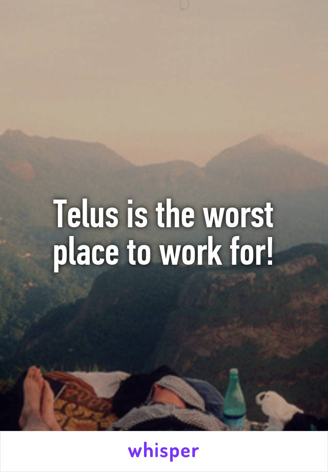 Telus is the worst place to work for!