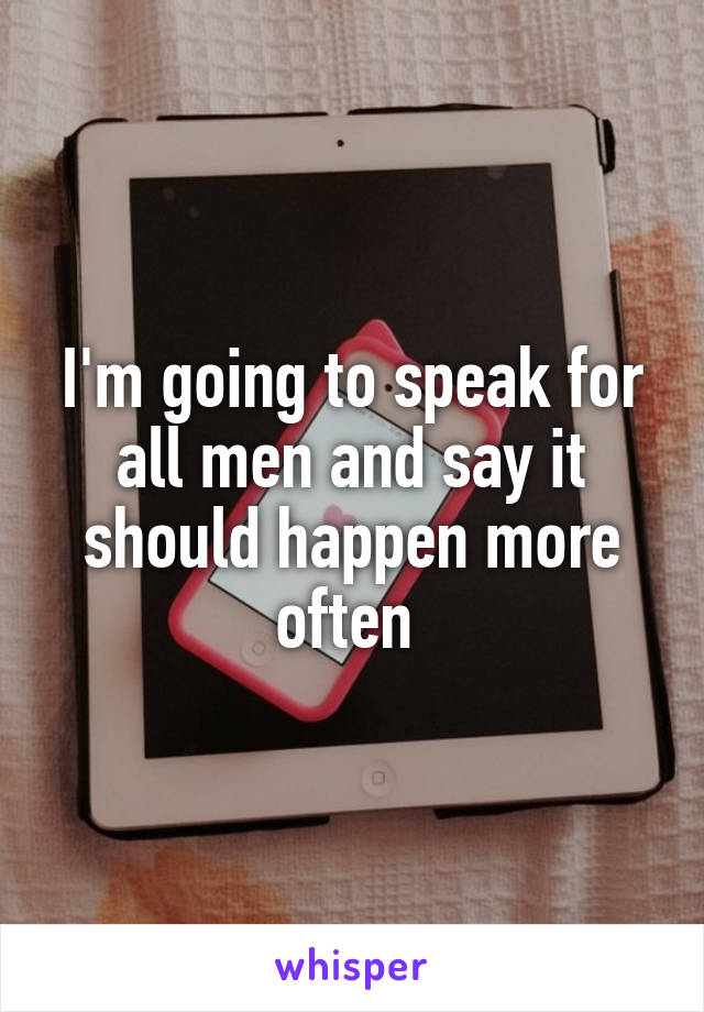 I'm going to speak for all men and say it should happen more often 