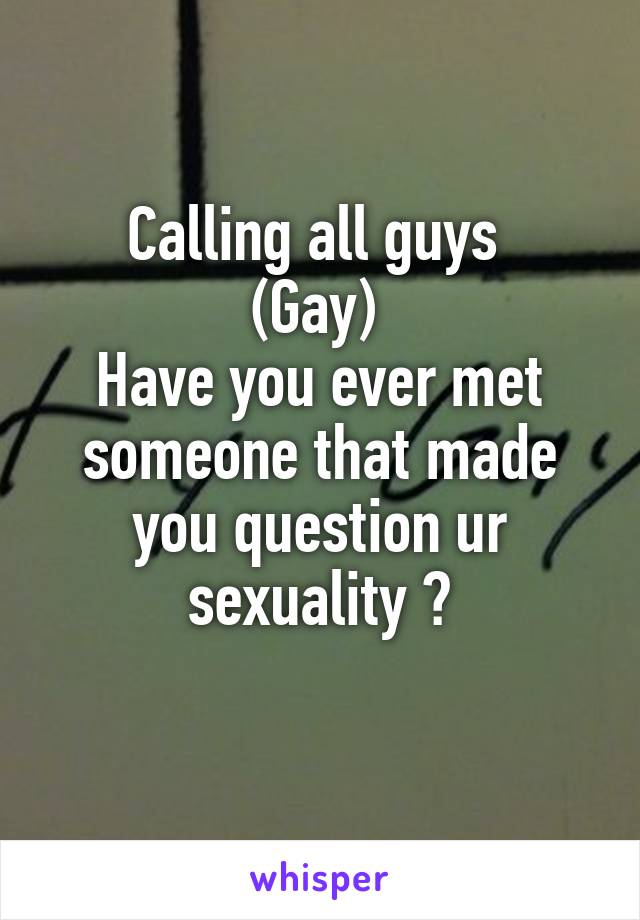 Calling all guys 
(Gay) 
Have you ever met someone that made you question ur sexuality ?
