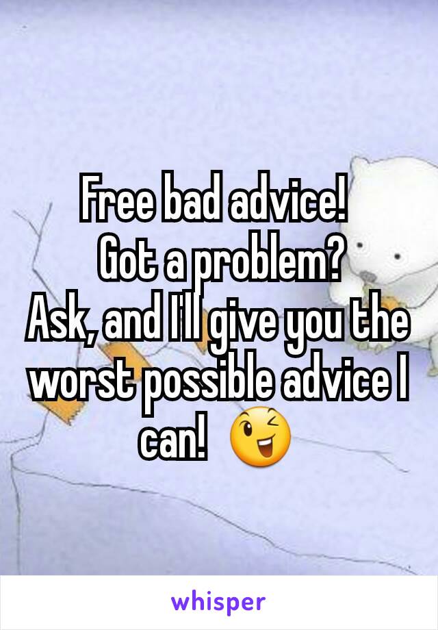 Free bad advice! 
 Got a problem?
Ask, and I'll give you the worst possible advice I can!  😉