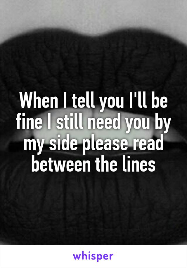 When I tell you I'll be fine I still need you by my side please read between the lines