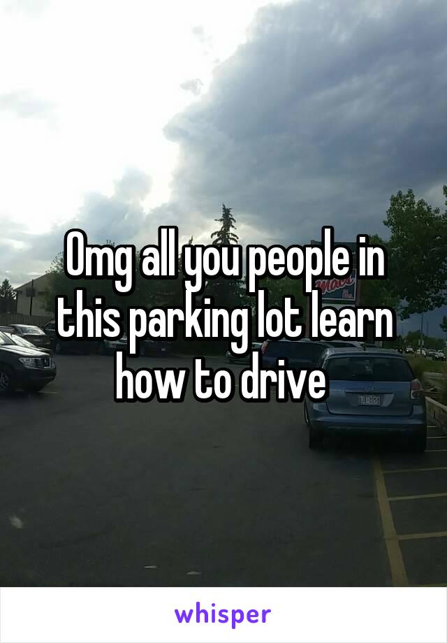 Omg all you people in this parking lot learn how to drive 