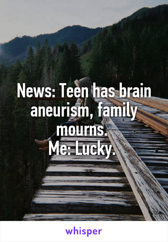 News: Teen has brain aneurism, family mourns. 
Me: Lucky. 