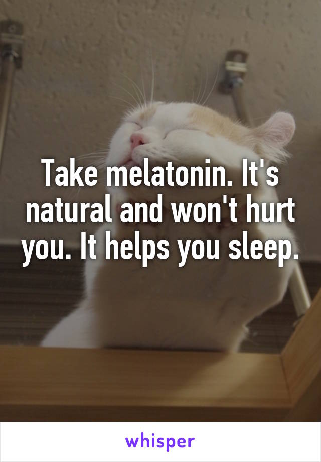 Take melatonin. It's natural and won't hurt you. It helps you sleep. 