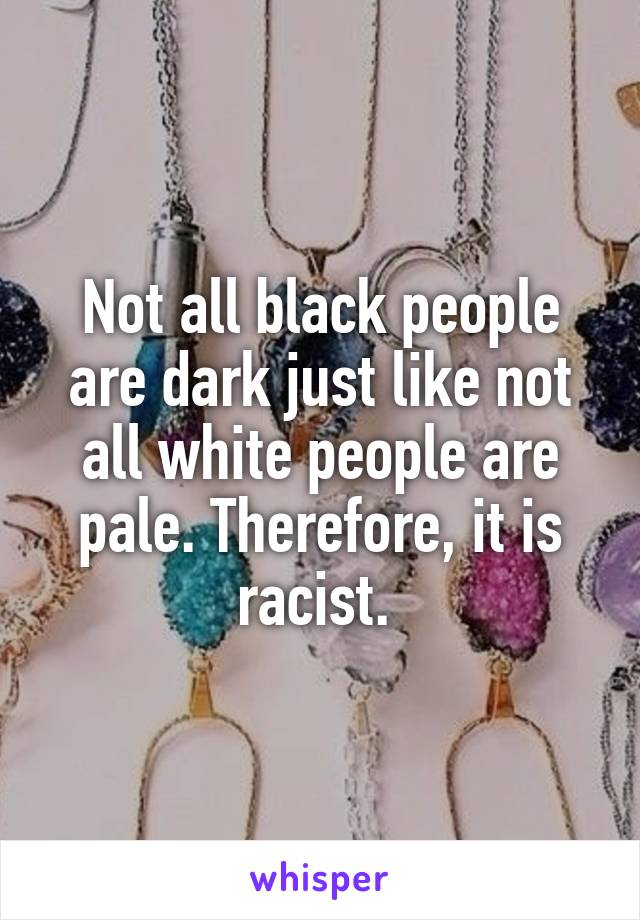 Not all black people are dark just like not all white people are pale. Therefore, it is racist. 