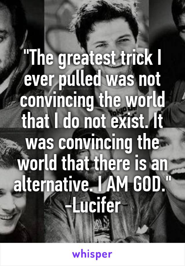 "The greatest trick I ever pulled was not convincing the world that I do not exist. It was convincing the world that there is an alternative. I AM GOD."
-Lucifer