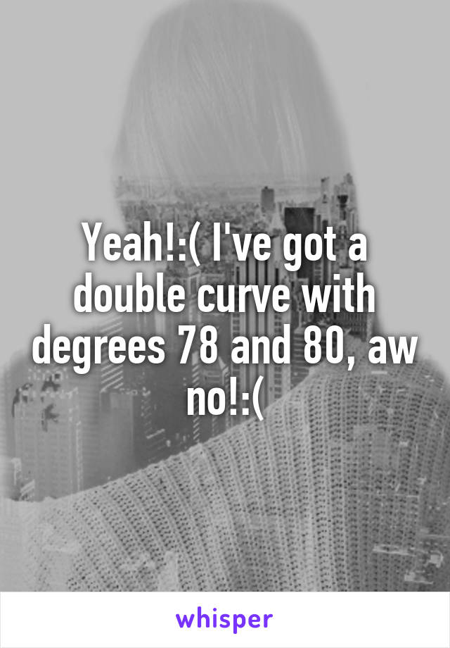 Yeah!:( I've got a double curve with degrees 78 and 80, aw no!:(