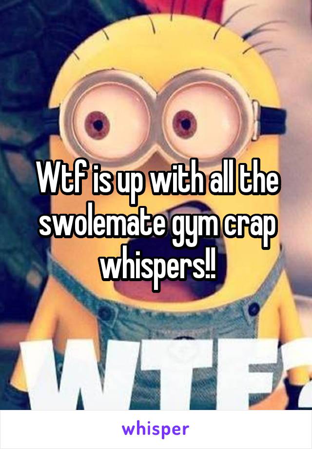 Wtf is up with all the swolemate gym crap whispers!!