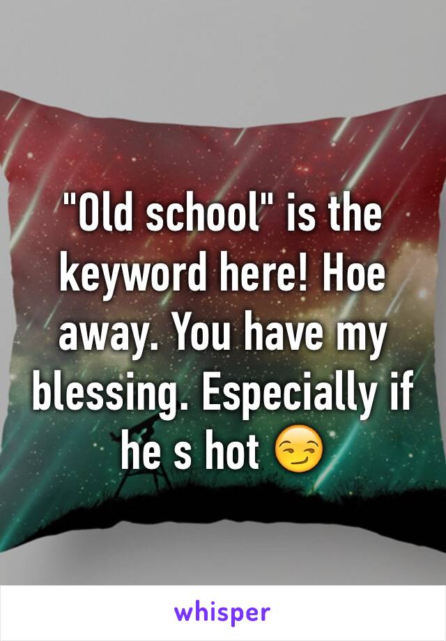 "Old school" is the keyword here! Hoe away. You have my blessing. Especially if he s hot 😏