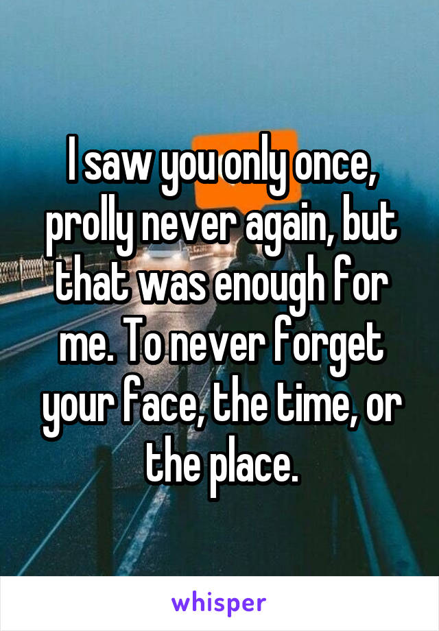 I saw you only once, prolly never again, but that was enough for me. To never forget your face, the time, or the place.