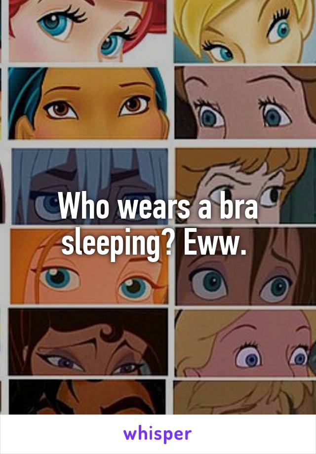 Who wears a bra sleeping? Eww. 