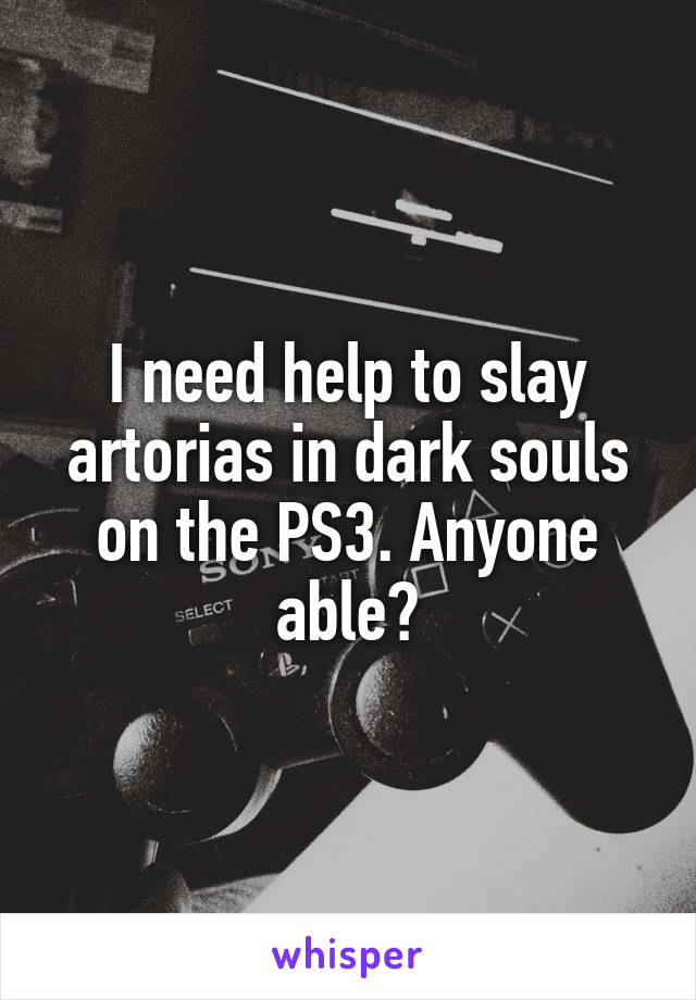 I need help to slay artorias in dark souls on the PS3. Anyone able?