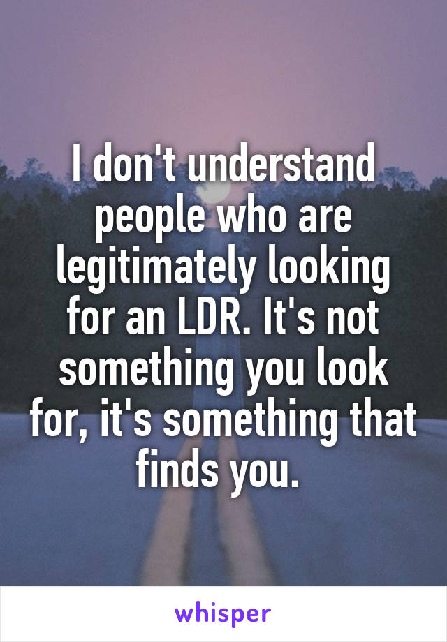 I don't understand people who are legitimately looking for an LDR. It's not something you look for, it's something that finds you. 