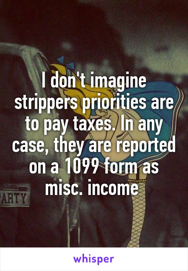 I don't imagine strippers priorities are to pay taxes. In any case, they are reported on a 1099 form as misc. income 