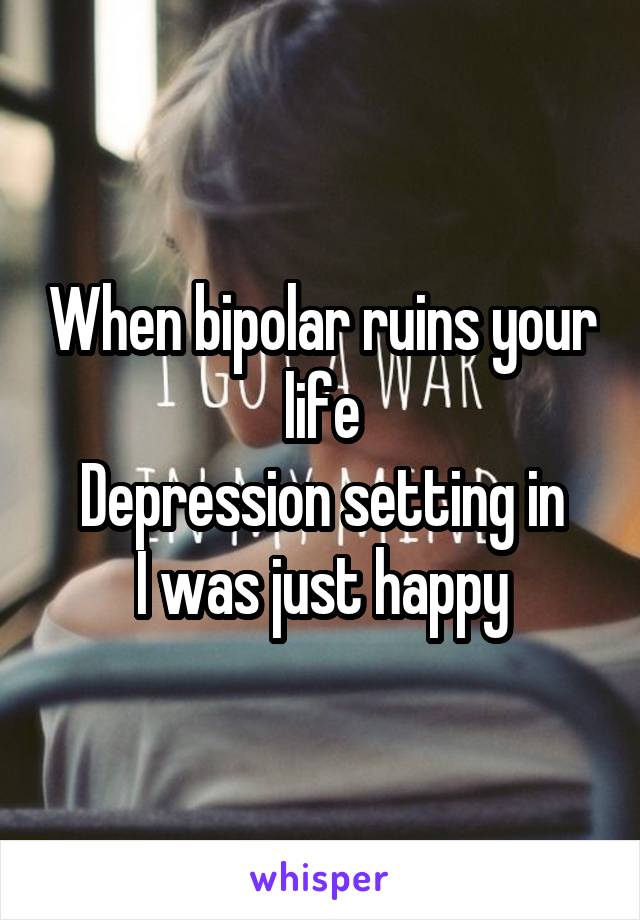 When bipolar ruins your life
Depression setting in
I was just happy