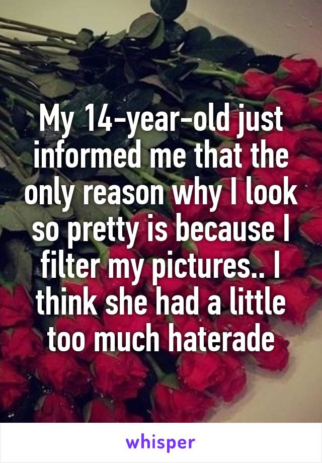 My 14-year-old just informed me that the only reason why I look so pretty is because I filter my pictures.. I think she had a little too much haterade