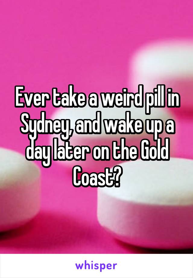 Ever take a weird pill in Sydney, and wake up a day later on the Gold Coast?