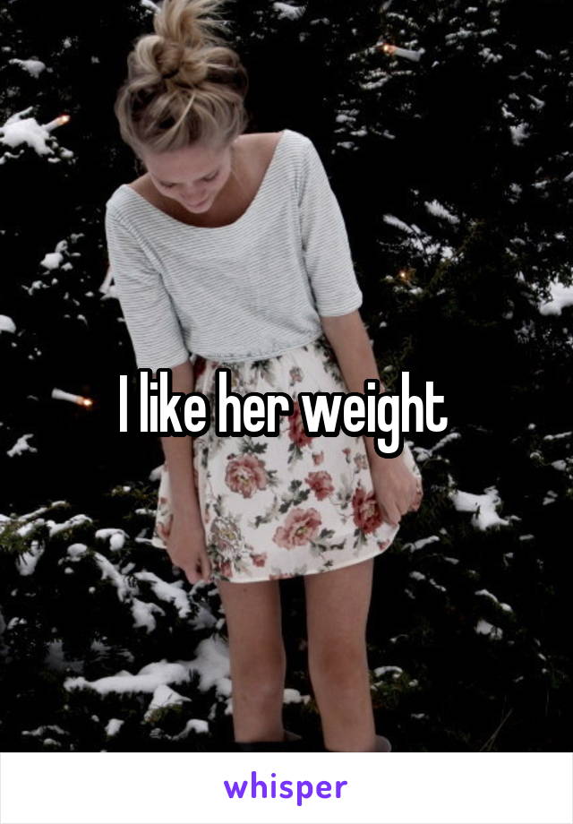 I like her weight 