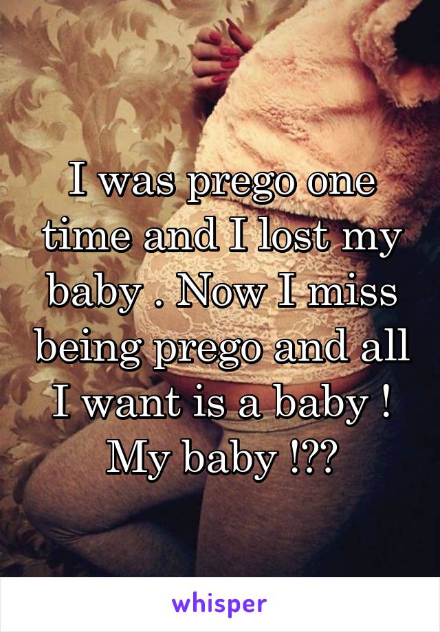 I was prego one time and I lost my baby . Now I miss being prego and all I want is a baby ! My baby !?😩