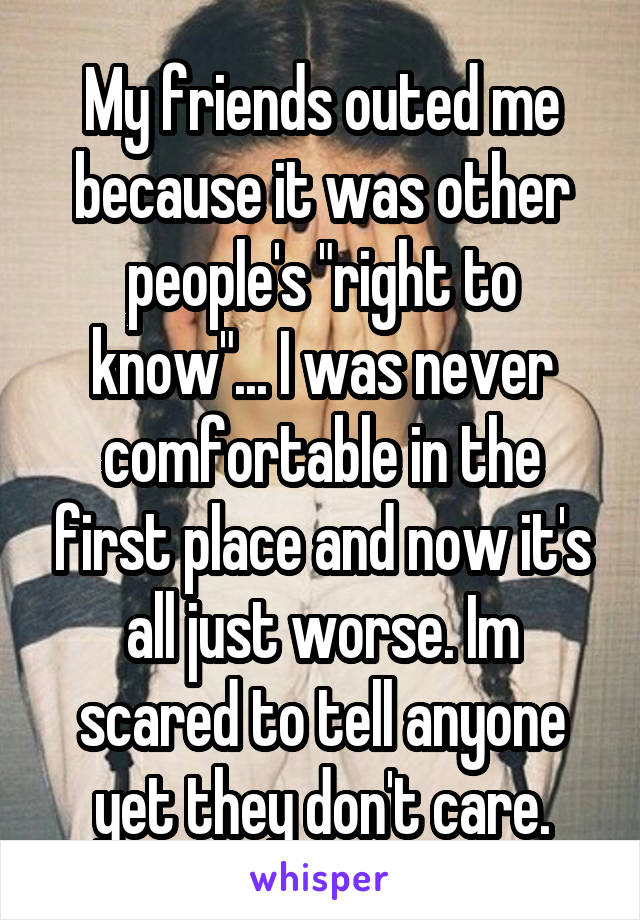 My friends outed me because it was other people's "right to know"... I was never comfortable in the first place and now it's all just worse. Im scared to tell anyone yet they don't care.