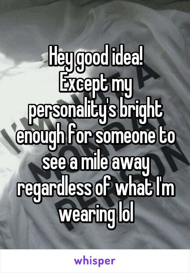 Hey good idea!
Except my personality's bright enough for someone to see a mile away regardless of what I'm wearing lol