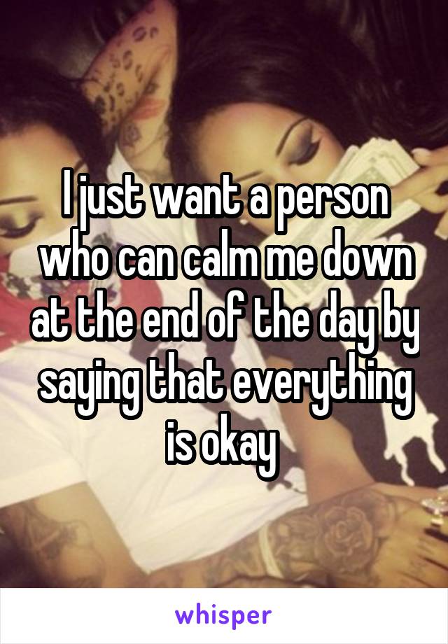 I just want a person who can calm me down at the end of the day by saying that everything is okay 