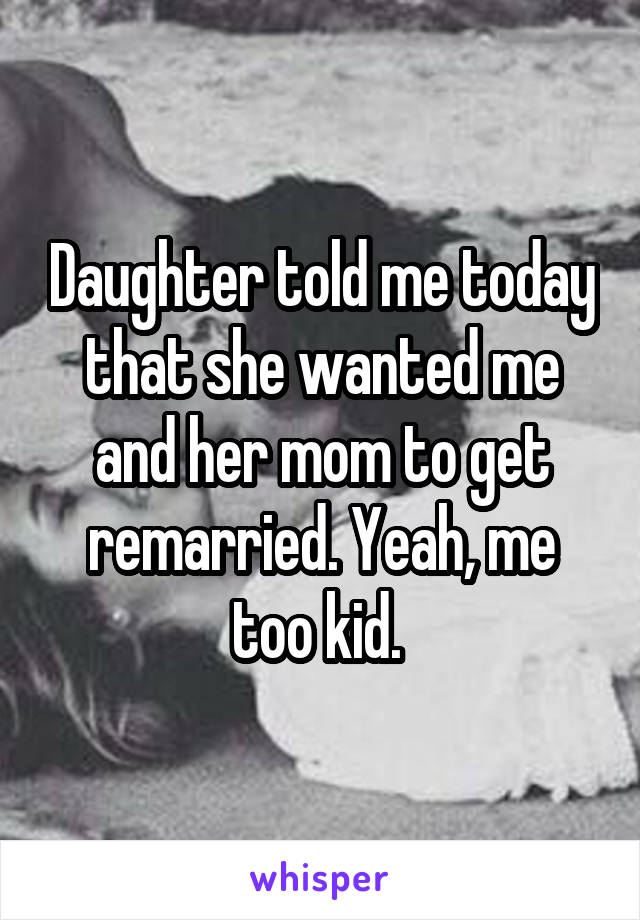 Daughter told me today that she wanted me and her mom to get remarried. Yeah, me too kid. 
