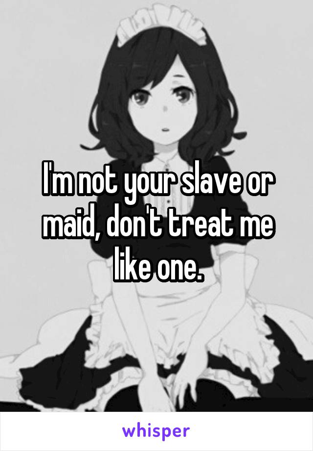 I'm not your slave or maid, don't treat me like one.