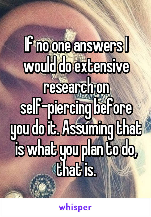 If no one answers I would do extensive research on
self-piercing before you do it. Assuming that is what you plan to do, that is.