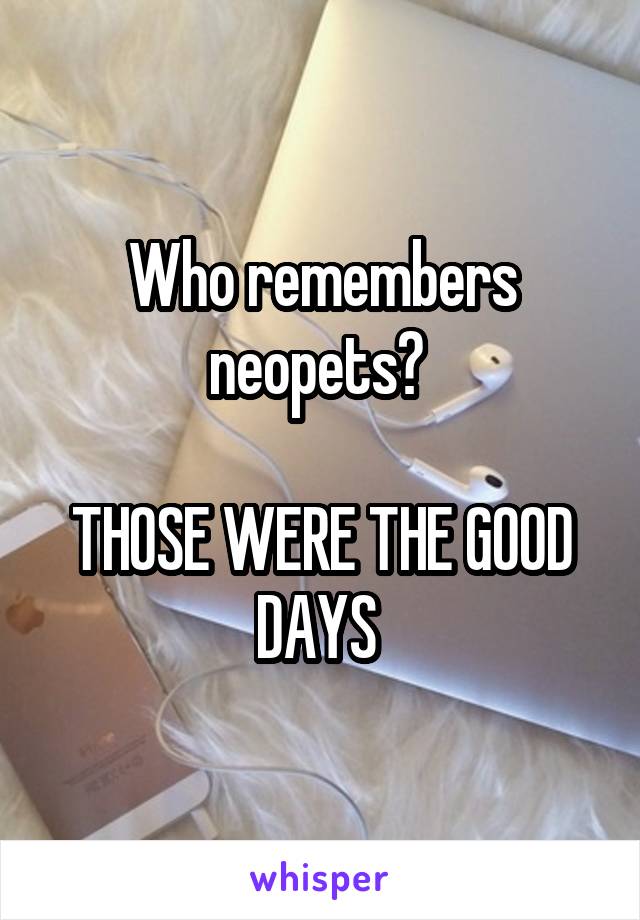 Who remembers neopets? 

THOSE WERE THE GOOD DAYS 