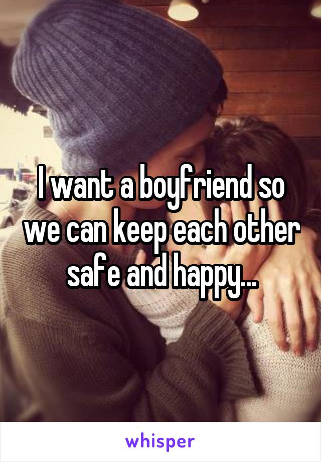 I want a boyfriend so we can keep each other safe and happy...