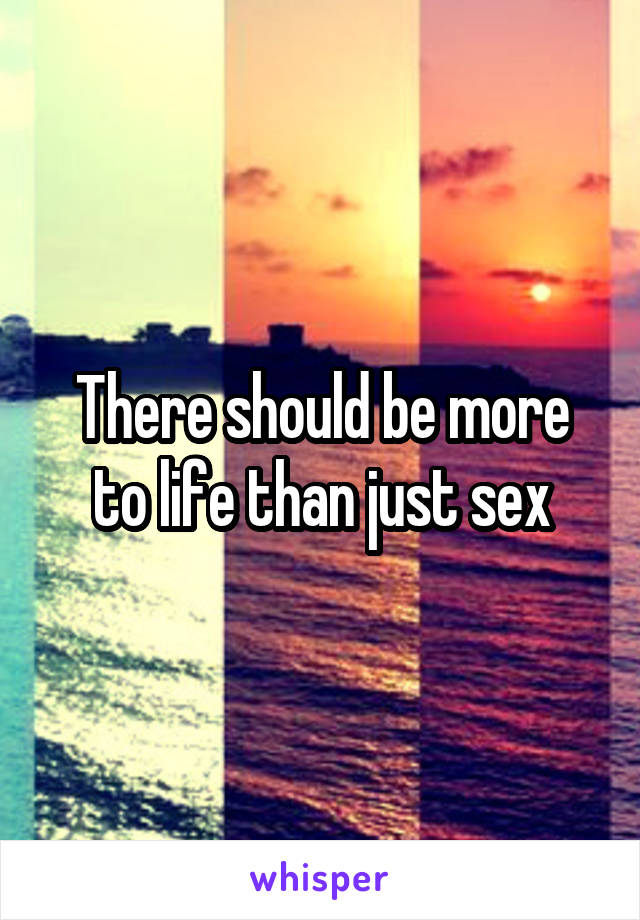 There should be more to life than just sex