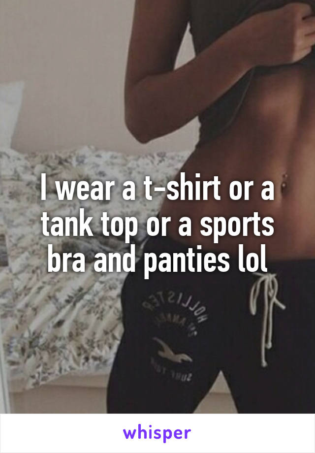 I wear a t-shirt or a tank top or a sports bra and panties lol