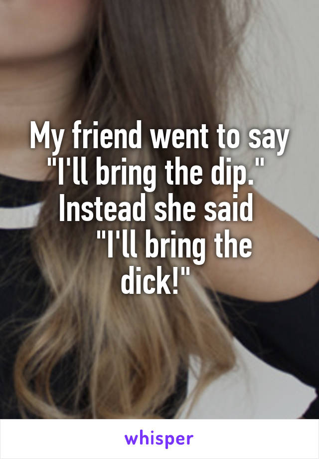 My friend went to say "I'll bring the dip." 
Instead she said 
    "I'll bring the dick!" 
