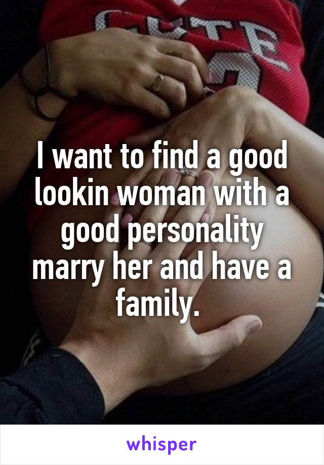 I want to find a good lookin woman with a good personality marry her and have a family. 