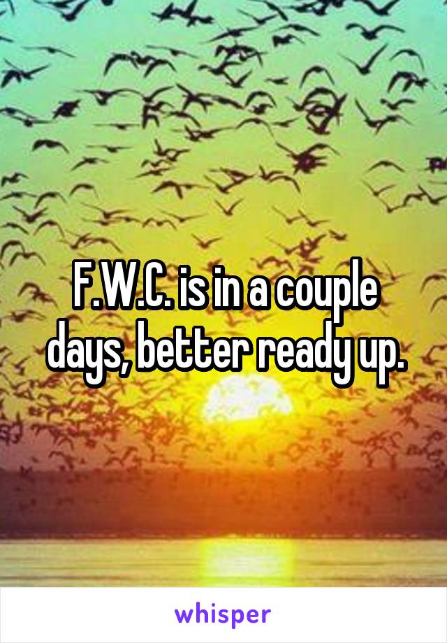 F.W.C. is in a couple days, better ready up.