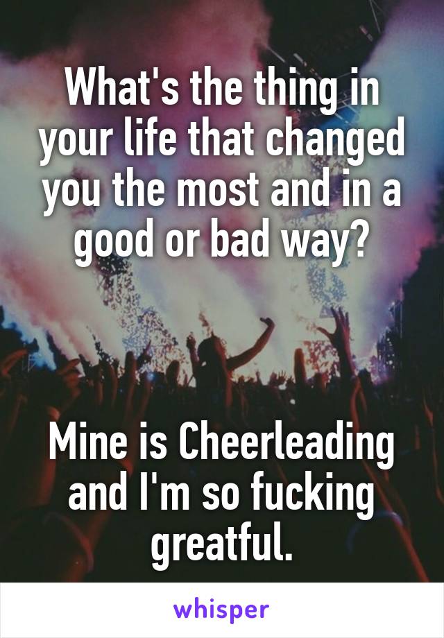 What's the thing in your life that changed you the most and in a good or bad way?



Mine is Cheerleading and I'm so fucking greatful.