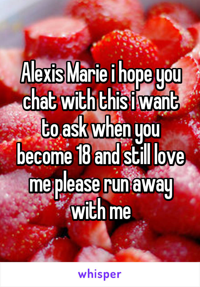 Alexis Marie i hope you chat with this i want to ask when you become 18 and still love me please run away with me