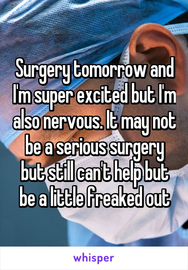 Surgery tomorrow and I'm super excited but I'm also nervous. It may not be a serious surgery but still can't help but be a little freaked out