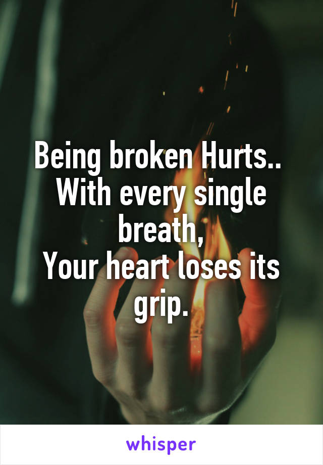 Being broken Hurts.. 
With every single breath,
Your heart loses its grip.