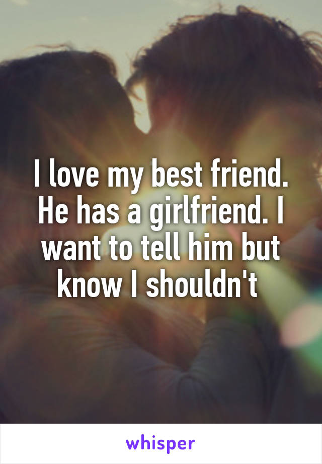 I love my best friend. He has a girlfriend. I want to tell him but know I shouldn't 