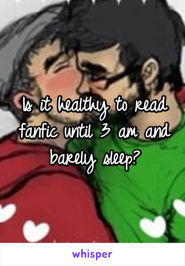 Is it healthy to read fanfic until 3 am and barely sleep?