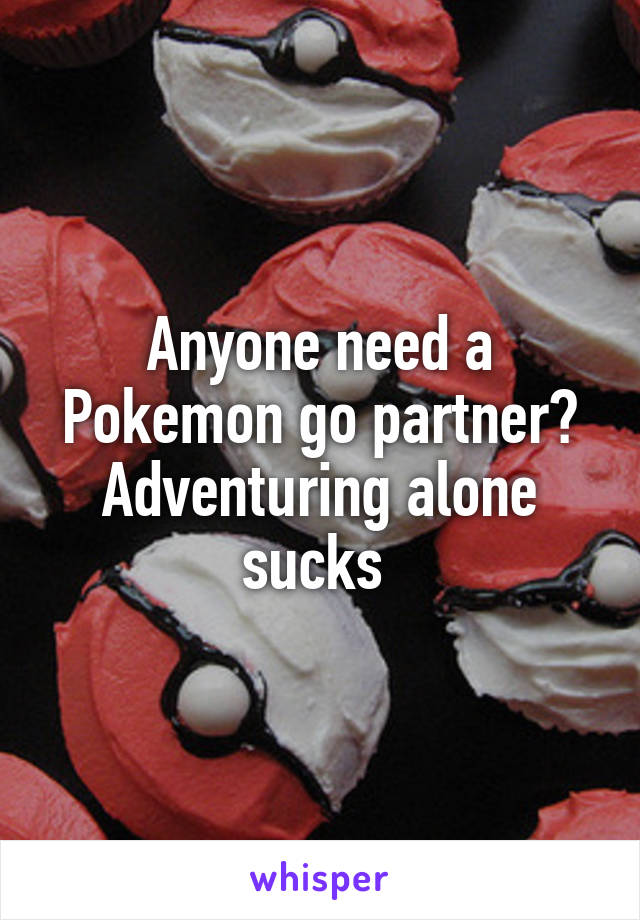 Anyone need a Pokemon go partner? Adventuring alone sucks 