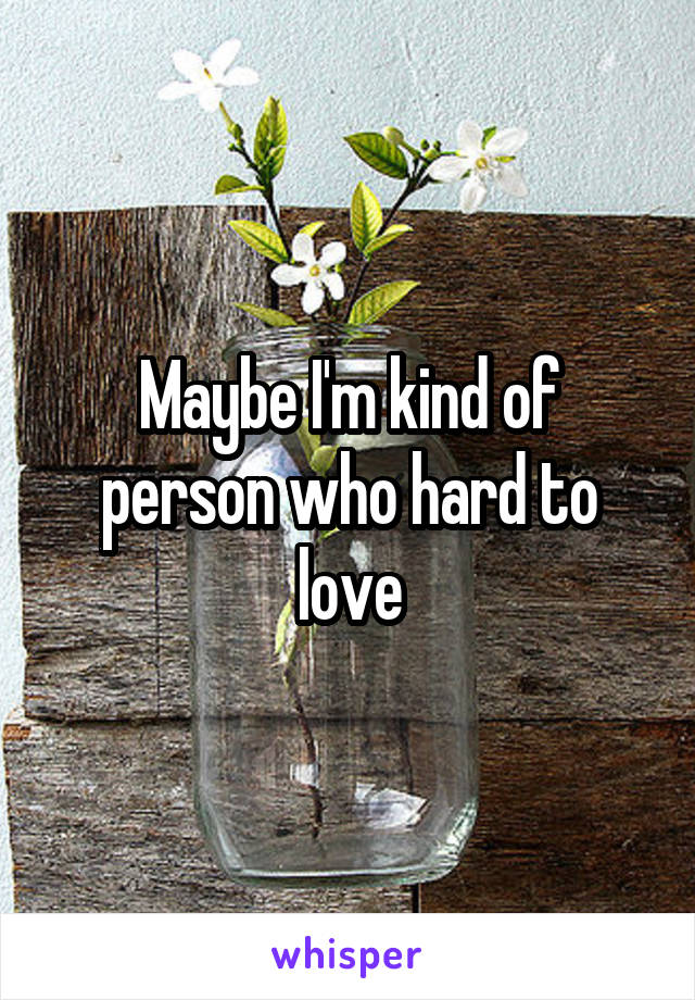 Maybe I'm kind of person who hard to love