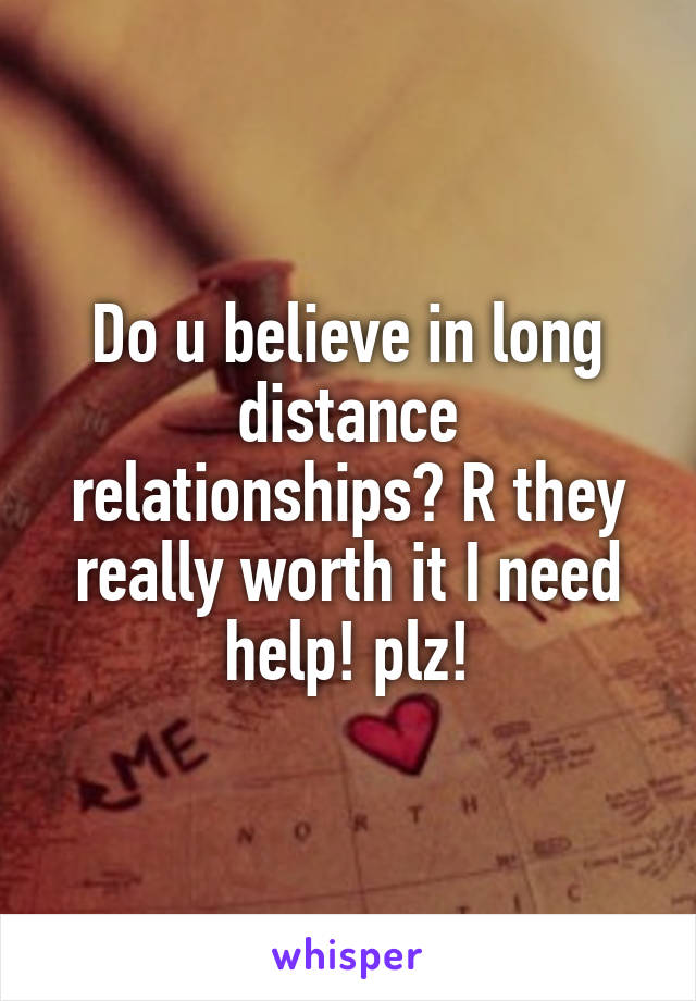 Do u believe in long distance relationships? R they really worth it I need help! plz!