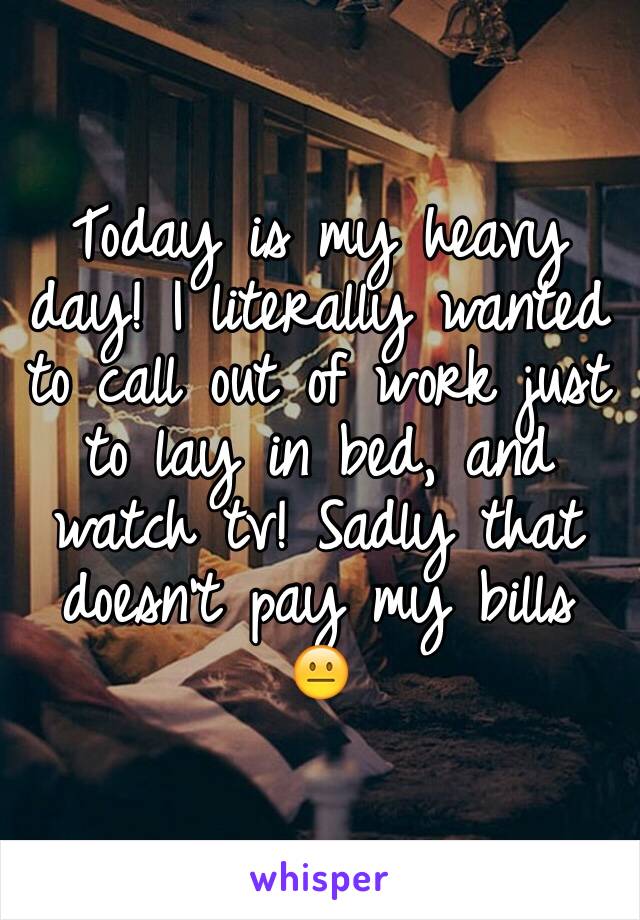 Today is my heavy day! I literally wanted to call out of work just to lay in bed, and watch tv! Sadly that doesn't pay my bills 😐