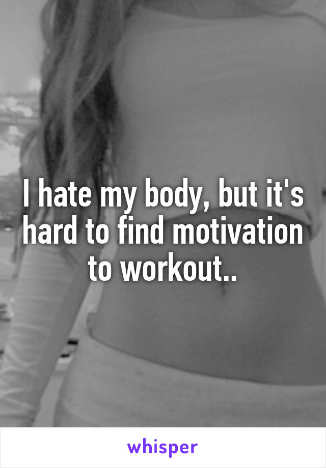 I hate my body, but it's hard to find motivation to workout..