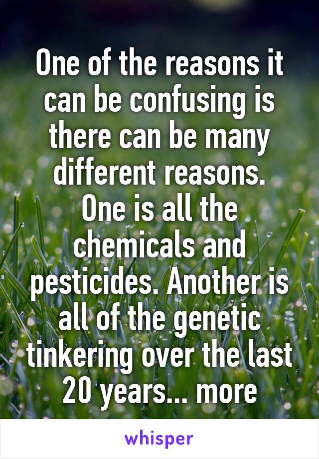 One of the reasons it can be confusing is there can be many different reasons.
One is all the chemicals and pesticides. Another is all of the genetic tinkering over the last 20 years... more