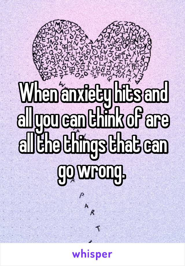 When anxiety hits and all you can think of are all the things that can go wrong. 